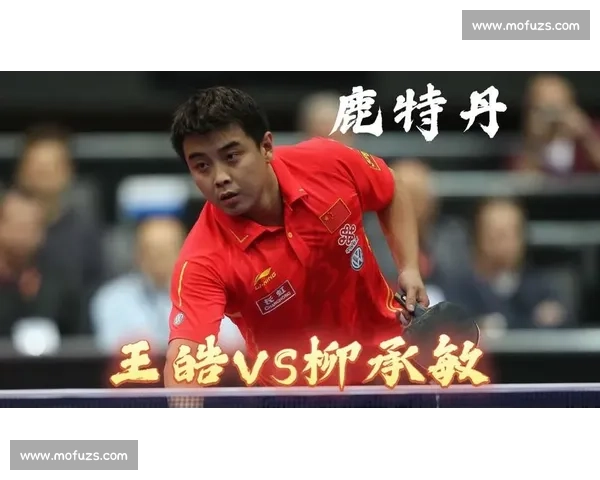 柳承敏对决王皓乒坛巅峰对抗见证时代荣光经典战役与技术风格碰撞回顾